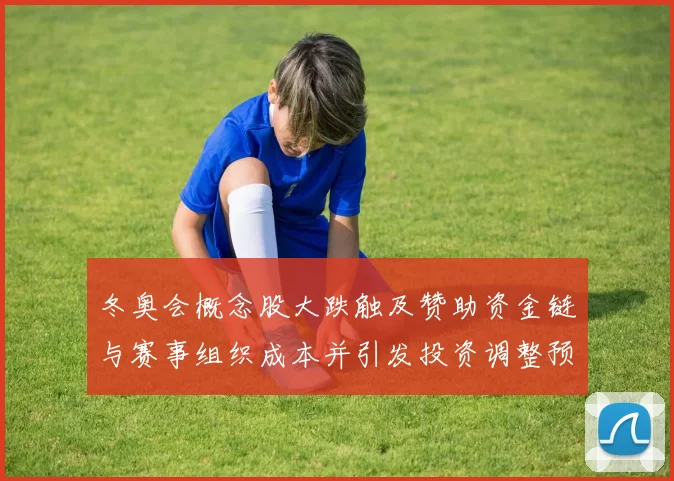 冬奥会概念股大跌触及赞助资金链与赛事组织成本并引发投资调整预期