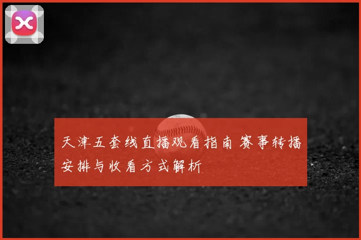 天津五套线直播观看指南 赛事转播安排与收看方式解析