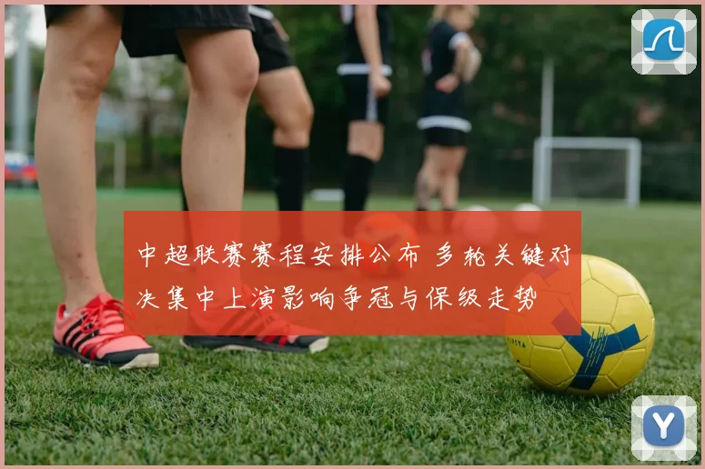 中超联赛赛程安排公布 多轮关键对决集中上演影响争冠与保级走势