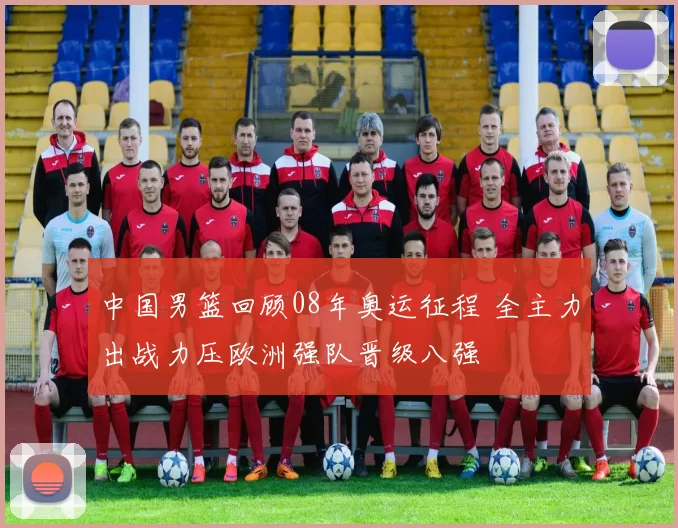 中国男篮回顾08年奥运征程 全主力出战力压欧洲强队晋级八强