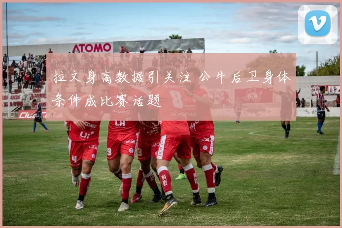拉文身高数据引关注 公牛后卫身体条件成比赛话题