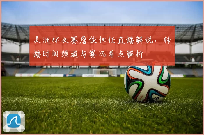 美洲杯决赛詹俊担任直播解说，转播时间频道与赛况看点解析