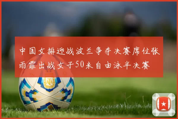 中国女排迎战波兰争夺决赛席位张雨霏出战女子50米自由泳半决赛