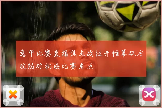 意甲比赛直播焦点战拉开帷幕双方攻防对抗成比赛看点