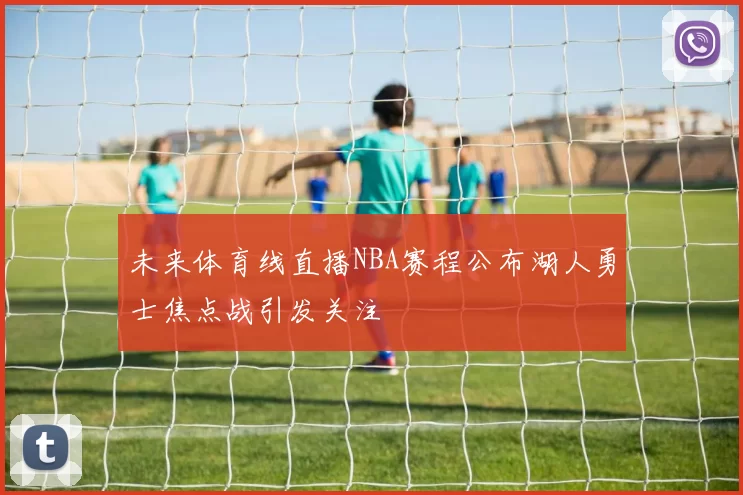未来体育线直播NBA赛程公布湖人勇士焦点战引发关注