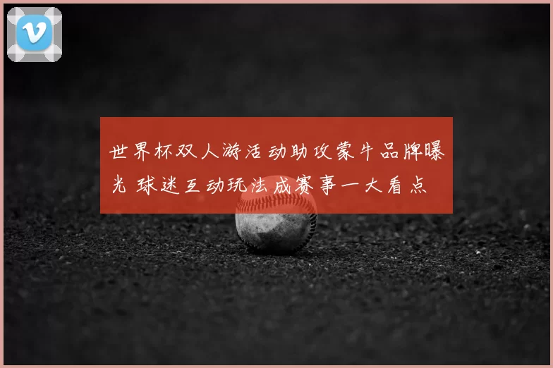 世界杯双人游活动助攻蒙牛品牌曝光 球迷互动玩法成赛事一大看点