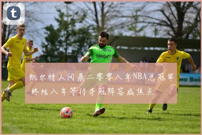 凯尔特人问鼎二零零八年NBA总冠军 终结八年等待夺冠阵容成焦点
