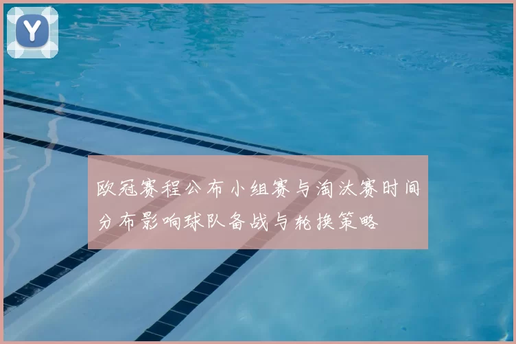 欧冠赛程公布小组赛与淘汰赛时间分布影响球队备战与轮换策略