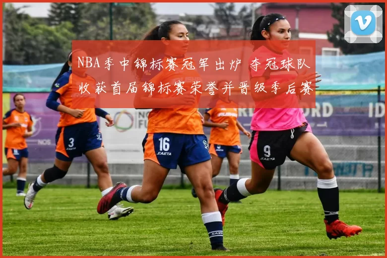 NBA季中锦标赛冠军出炉 夺冠球队收获首届锦标赛荣誉并晋级季后赛争夺