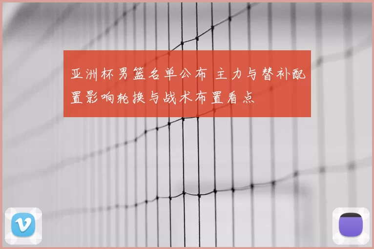 亚洲杯男篮名单公布 主力与替补配置影响轮换与战术布置看点