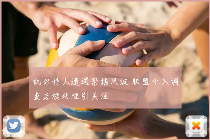 凯尔特人遭遇禁播风波 联盟介入调查后续处理引关注