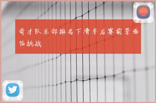 奇才队东部排名下滑季后赛前景面临挑战