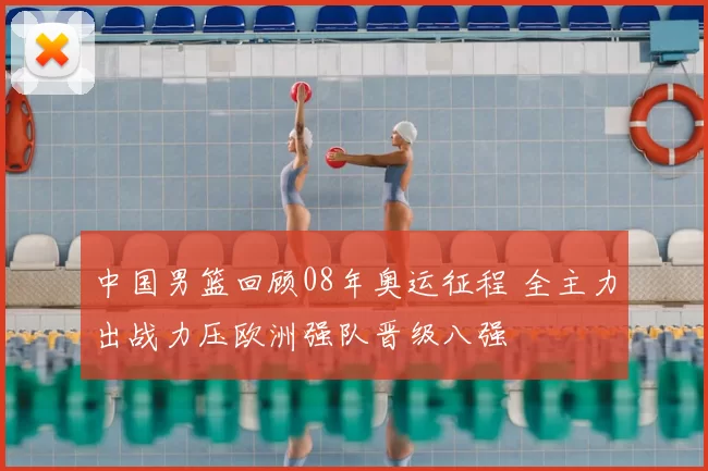 中国男篮回顾08年奥运征程 全主力出战力压欧洲强队晋级八强