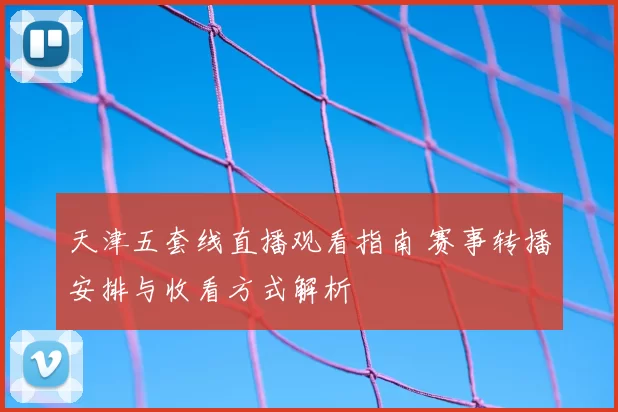 天津五套线直播观看指南 赛事转播安排与收看方式解析