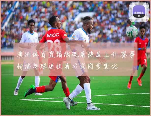 澳洲体育直播线观看热度上升 赛事转播与球迷收看方式同步变化
