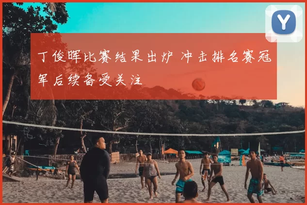 丁俊晖比赛结果出炉 冲击排名赛冠军后续备受关注