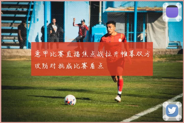 意甲比赛直播焦点战拉开帷幕双方攻防对抗成比赛看点