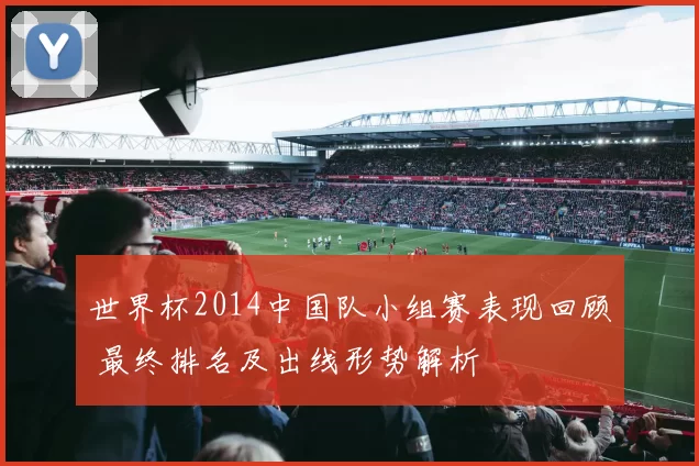 世界杯2014中国队小组赛表现回顾 最终排名及出线形势解析