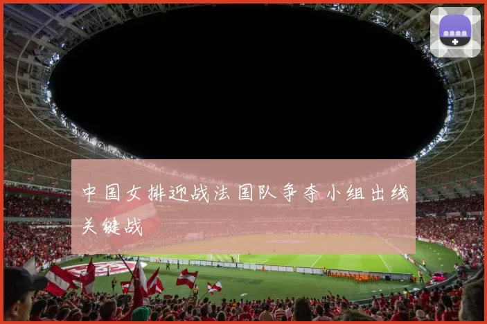 中国女排迎战法国队争夺小组出线关键战