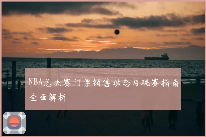 NBA总决赛门票销售动态与观赛指南全面解析