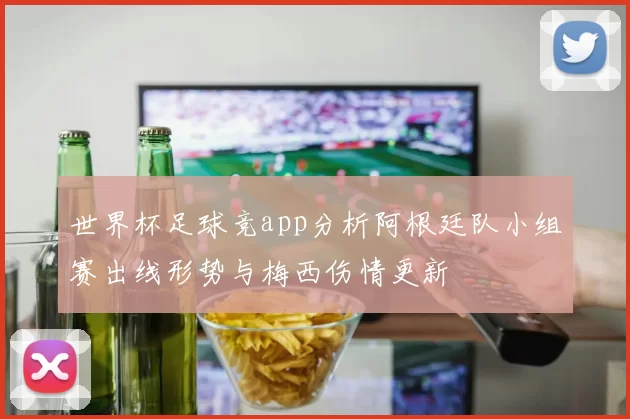 世界杯足球竞app分析阿根廷队小组赛出线形势与梅西伤情更新