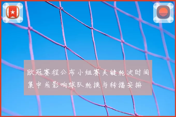 欧冠赛程公布小组赛关键轮次时间集中或影响球队轮换与转播安排