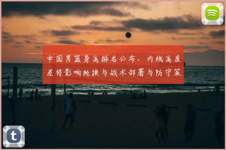 中国男篮身高排名公布，内线高度差将影响轮换与战术部署与防守策略