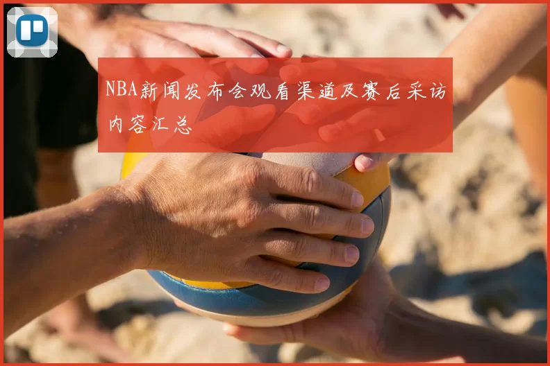 NBA新闻发布会观看渠道及赛后采访内容汇总