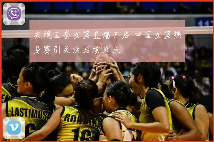 央视五套女篮直播开启 中国女篮热身赛引关注后续看点