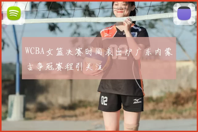 WCBA女篮决赛时间表出炉广东内蒙古争冠赛程引关注